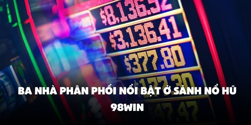 Ba nhà phân phối nổi bật ở sảnh nổ hũ 98Win