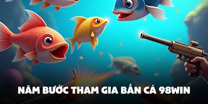 Năm bước tham gia bắn cá 98Win đơn giản trong vài phút