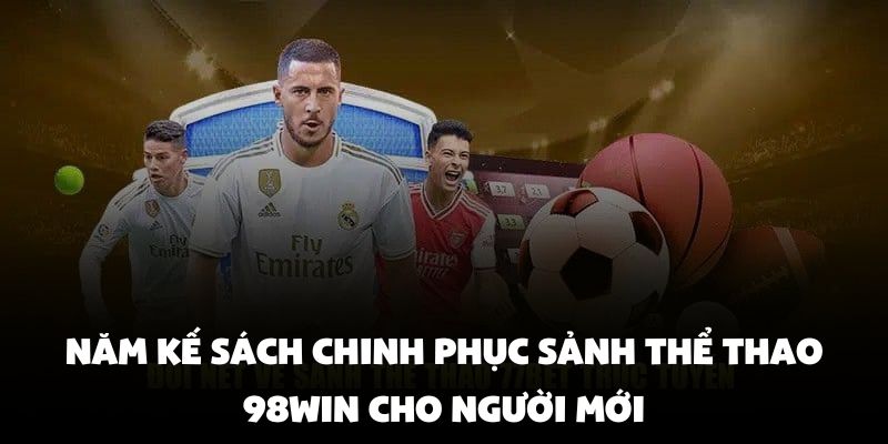 Năm kế sách để chinh phục sảnh thể thao 98Win cho người mới