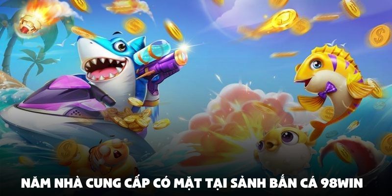 Năm nhà cung cấp có mặt tại sảnh bắn cá 98Win