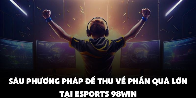 Sáu phương pháp để thu về phần quà lớn tại Esports 98Win